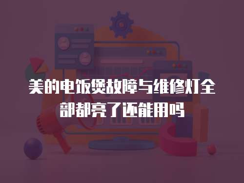 美的電飯煲故障與維修燈全部都亮了還能用嗎