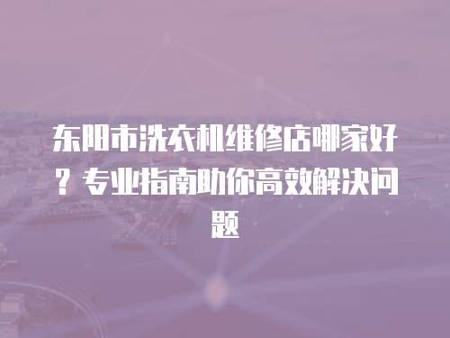 東陽(yáng)市洗衣機(jī)維修店哪家好？專(zhuān)業(yè)指南助你高效解決問(wèn)題