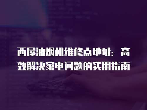 西屋油煙機(jī)維修點(diǎn)地址：高效解決家電問(wèn)題的實(shí)用指南