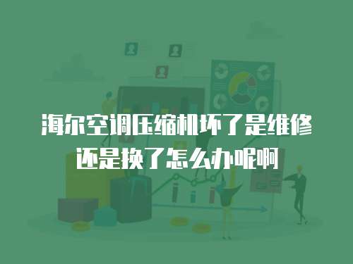 海爾空調壓縮機壞了是維修還是換了怎么辦呢啊
