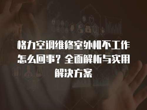 格力空調維修室外機不工作怎么回事？全面解析與實用解決方案