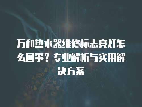 萬和熱水器維修標志亮燈怎么回事？專業解析與實用解決方案