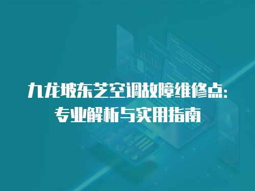九龍坡東芝空調故障維修點：專業解析與實用指南