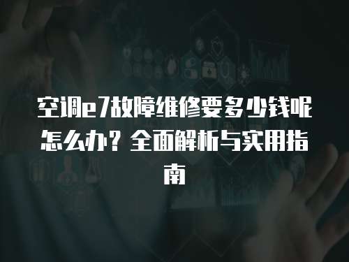 空調e7故障維修要多少錢呢怎么辦？全面解析與實用指南