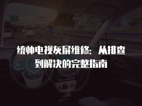 統(tǒng)帥電視灰屏維修:從排查到解決的完整指南