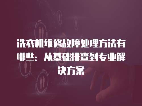 洗衣機維修故障處理方法有哪些：從基礎排查到專業(yè)解決方案