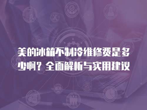 美的冰箱不制冷維修費是多少?。咳娼馕雠c實用建議