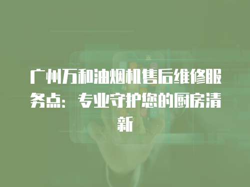 廣州萬和油煙機售后維修服務點：專業(yè)守護您的廚房清新