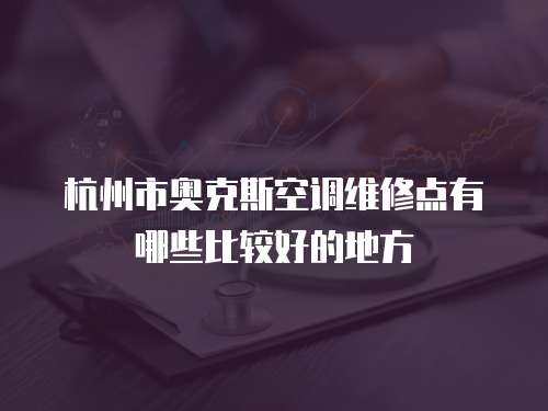 杭州市奧克斯空調維修點有哪些比較好的地方