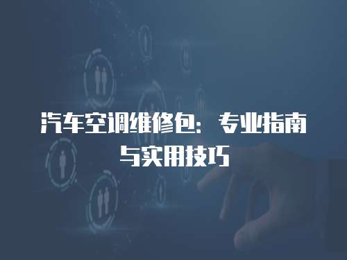 汽車空調維修包：專業(yè)指南與實用技巧