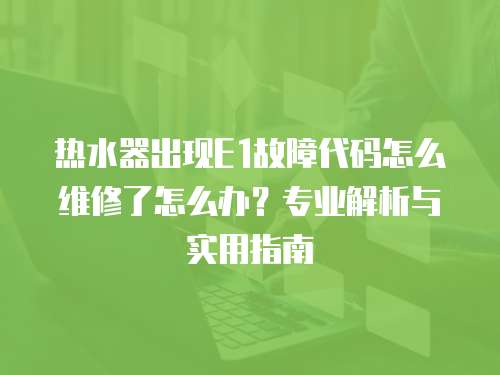 熱水器出現(xiàn)E1故障代碼怎么維修了怎么辦？專業(yè)解析與實用指南