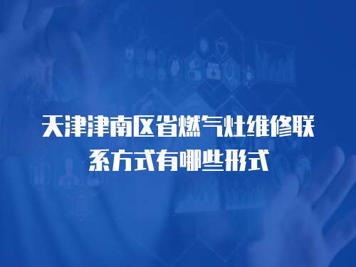 天津津南區(qū)省燃氣灶維修聯(lián)系方式有哪些形式