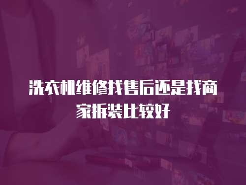 洗衣機維修找售后還是找商家拆裝比較好