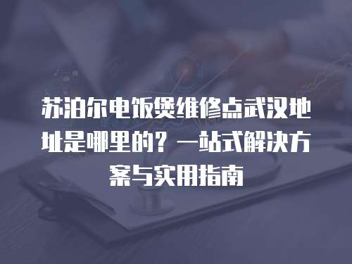 蘇泊爾電飯煲維修點武漢地址是哪里的？一站式解決方案與實用指南