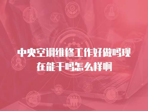 中央空調維修工作好做嗎現(xiàn)在能干嗎怎么樣啊