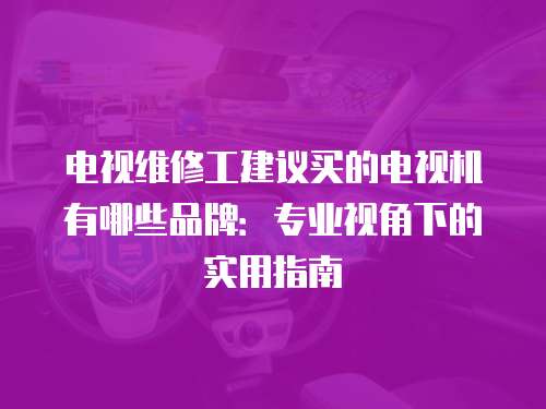 電視維修工建議買的電視機有哪些品牌：專業(yè)視角下的實用指南