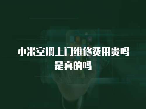 小米空調上門維修費用貴嗎是真的嗎