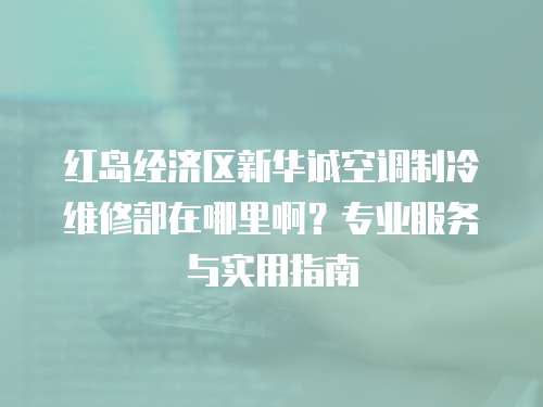 紅島經濟區新華誠空調制冷維修部在哪里啊？專業服務與實用指南