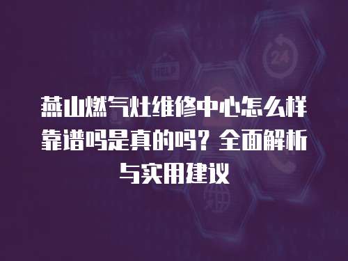 燕山燃氣灶維修中心怎么樣靠譜嗎是真的嗎？全面解析與實用建議