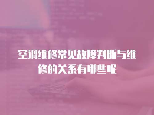 空調維修常見故障判斷與維修的關系有哪些呢