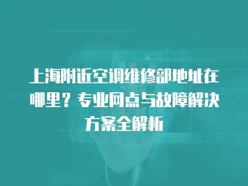 上海附近空調維修部地址在哪里？專業網點與故障解決方案全解析