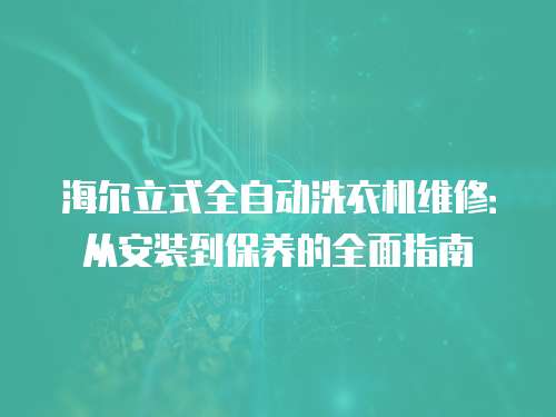 海爾立式全自動(dòng)洗衣機(jī)維修：從安裝到保養(yǎng)的全面指南