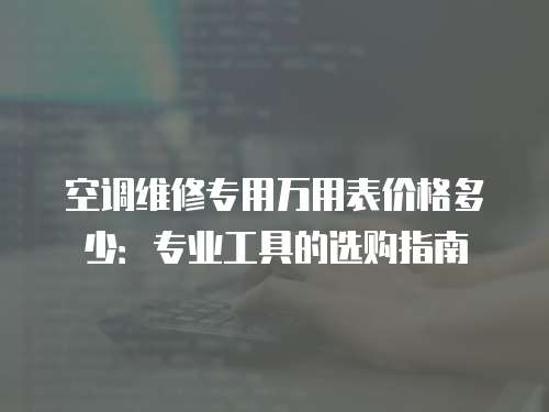 空調維修專用萬用表價格多少：專業(yè)工具的選購指南