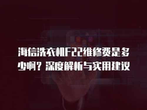 海信洗衣機F22維修費是多少啊？深度解析與實用建議