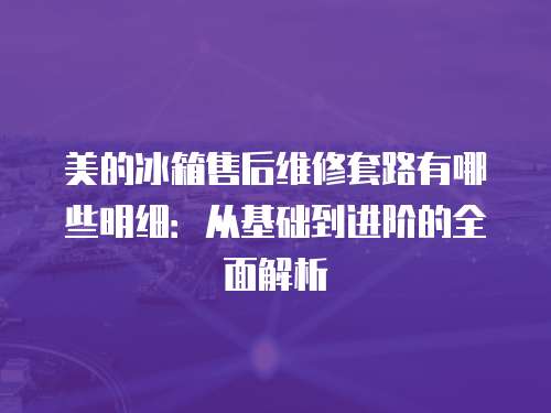 美的冰箱售后維修套路有哪些明細：從基礎到進階的全面解析