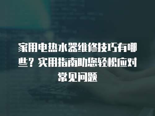 家用電熱水器維修技巧有哪些？實(shí)用指南助您輕松應(yīng)對(duì)常見(jiàn)問(wèn)題