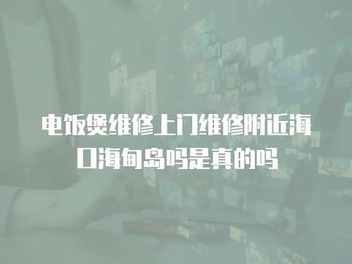 電飯煲維修上門(mén)維修附近海口海甸島嗎是真的嗎