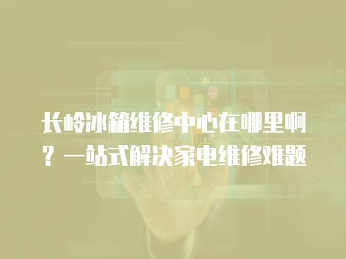 長嶺冰箱維修中心在哪里啊？一站式解決家電維修難題