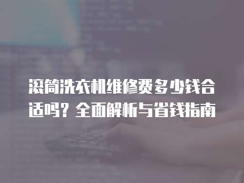 滾筒洗衣機(jī)維修費(fèi)多少錢合適嗎？全面解析與省錢指南