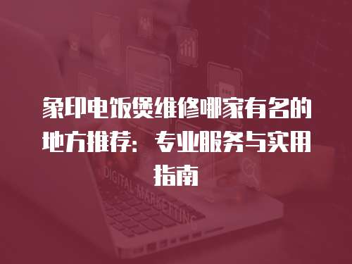 象印電飯煲維修哪家有名的地方推薦：專業服務與實用指南