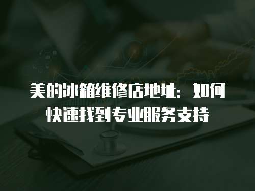 美的冰箱維修店地址：如何快速找到專(zhuān)業(yè)服務(wù)支持