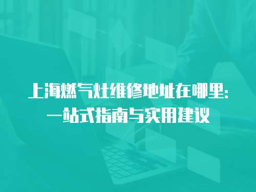 上海燃氣灶維修地址在哪里：一站式指南與實用建議