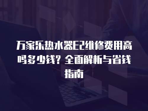 萬家樂熱水器E2維修費用高嗎多少錢？全面解析與省錢指南