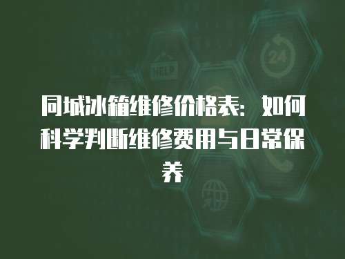 同城冰箱維修價格表：如何科學(xué)判斷維修費用與日常保養(yǎng)