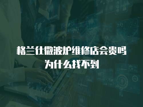 格蘭仕微波爐維修店會(huì)貴嗎為什么找不到