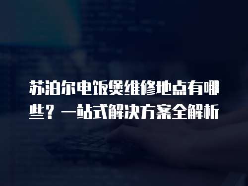蘇泊爾電飯煲維修地點有哪些？一站式解決方案全解析