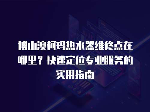 博山澳柯瑪熱水器維修點在哪里？快速定位專業服務的實用指南