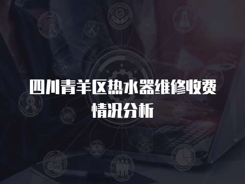 四川青羊區(qū)熱水器維修收費(fèi)情況分析