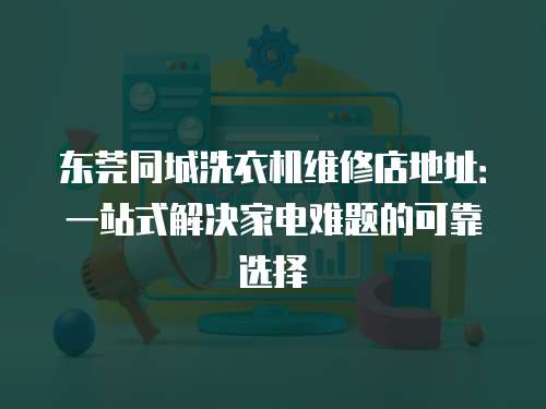 東莞同城洗衣機(jī)維修店地址：一站式解決家電難題的可靠選擇