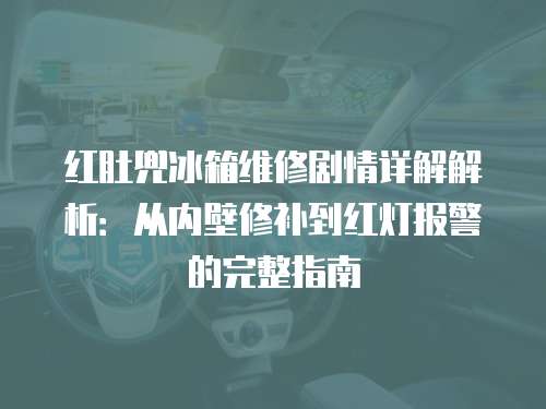 紅肚兜冰箱維修劇情詳解解析：從內壁修補到紅燈報警的完整指南