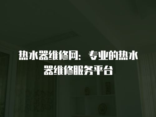 熱水器維修網(wǎng)：專業(yè)的熱水器維修服務(wù)平臺(tái)