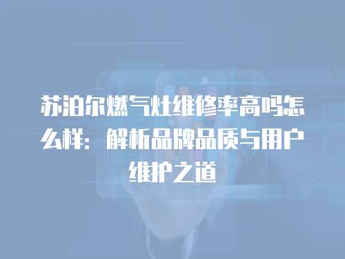 蘇泊爾燃氣灶維修率高嗎怎么樣：解析品牌品質與用戶維護之道