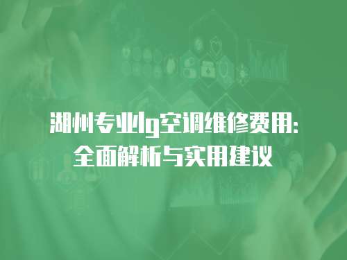 湖州專業(yè)lg空調(diào)維修費(fèi)用：全面解析與實(shí)用建議