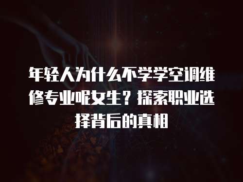 年輕人為什么不學(xué)學(xué)空調(diào)維修專業(yè)呢女生？探索職業(yè)選擇背后的真相
