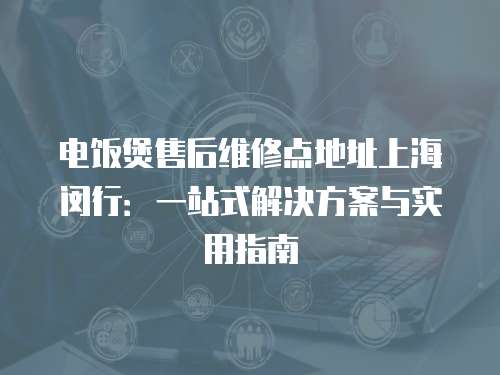 電飯煲售后維修點地址上海閔行：一站式解決方案與實用指南