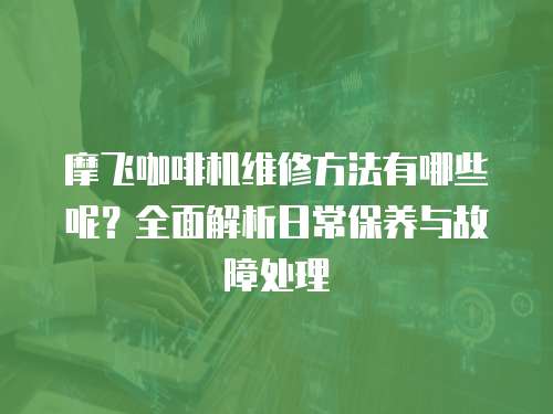 摩飛咖啡機維修方法有哪些呢？全面解析日常保養(yǎng)與故障處理